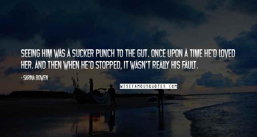 Sarina Bowen Quotes: Seeing him was a sucker punch to the gut. Once upon a time he'd loved her. And then when he'd stopped, it wasn't really his fault.