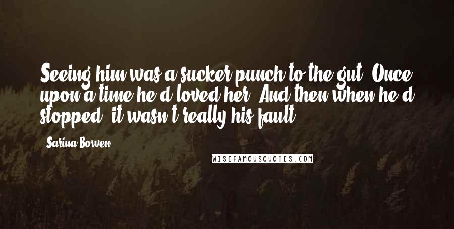 Sarina Bowen Quotes: Seeing him was a sucker punch to the gut. Once upon a time he'd loved her. And then when he'd stopped, it wasn't really his fault.