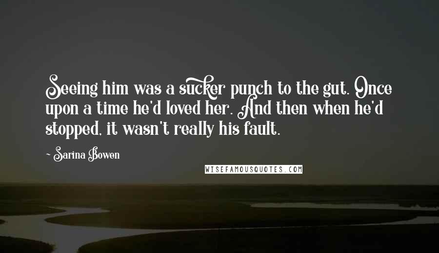 Sarina Bowen Quotes: Seeing him was a sucker punch to the gut. Once upon a time he'd loved her. And then when he'd stopped, it wasn't really his fault.