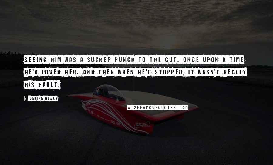 Sarina Bowen Quotes: Seeing him was a sucker punch to the gut. Once upon a time he'd loved her. And then when he'd stopped, it wasn't really his fault.
