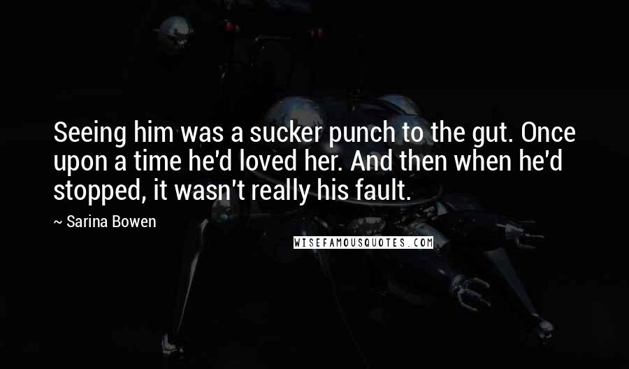 Sarina Bowen Quotes: Seeing him was a sucker punch to the gut. Once upon a time he'd loved her. And then when he'd stopped, it wasn't really his fault.