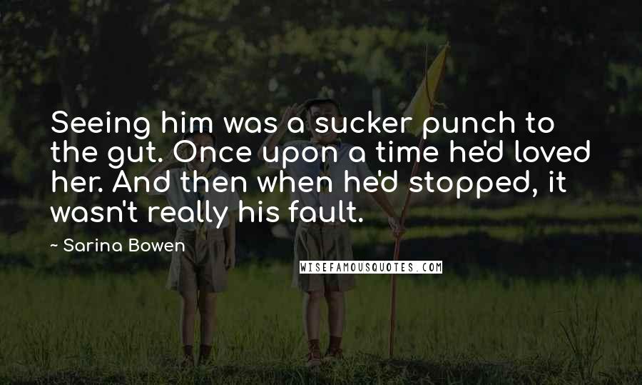 Sarina Bowen Quotes: Seeing him was a sucker punch to the gut. Once upon a time he'd loved her. And then when he'd stopped, it wasn't really his fault.