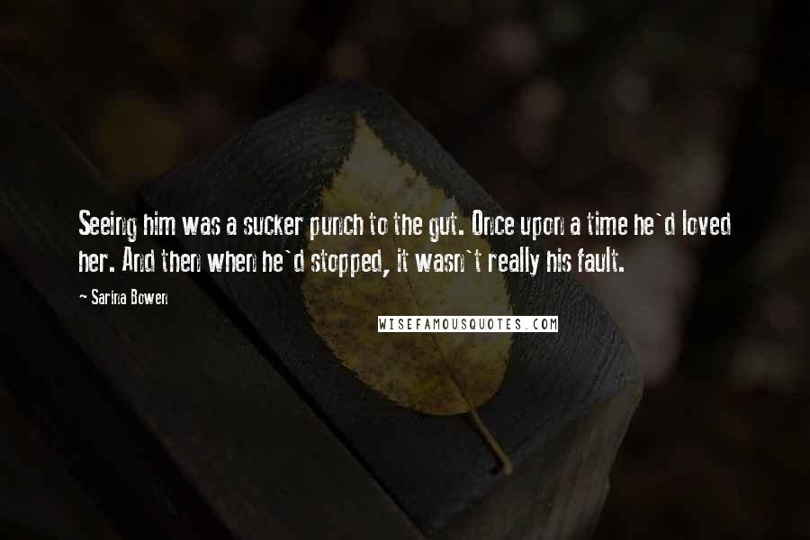 Sarina Bowen Quotes: Seeing him was a sucker punch to the gut. Once upon a time he'd loved her. And then when he'd stopped, it wasn't really his fault.