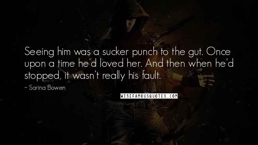 Sarina Bowen Quotes: Seeing him was a sucker punch to the gut. Once upon a time he'd loved her. And then when he'd stopped, it wasn't really his fault.