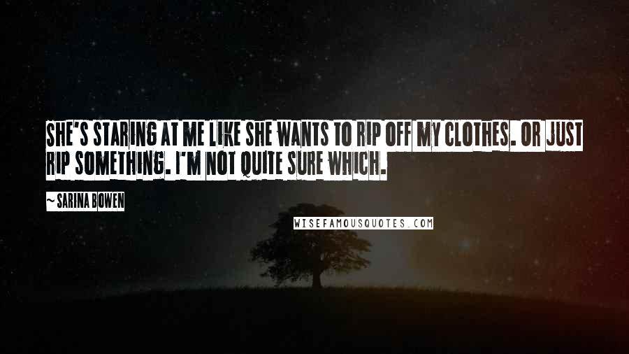 Sarina Bowen Quotes: She's staring at me like she wants to rip off my clothes. Or just rip something. I'm not quite sure which.