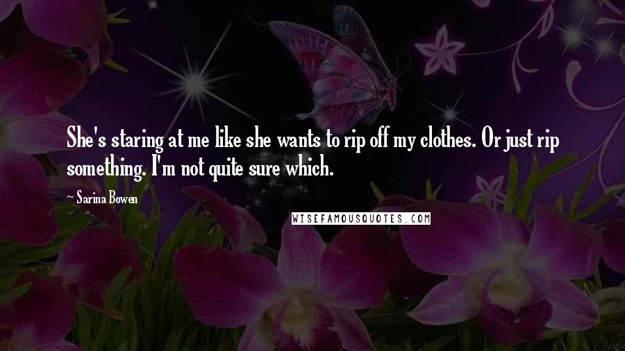 Sarina Bowen Quotes: She's staring at me like she wants to rip off my clothes. Or just rip something. I'm not quite sure which.