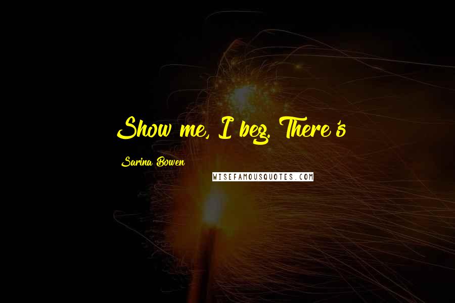 Sarina Bowen Quotes: Show me, I beg. There's