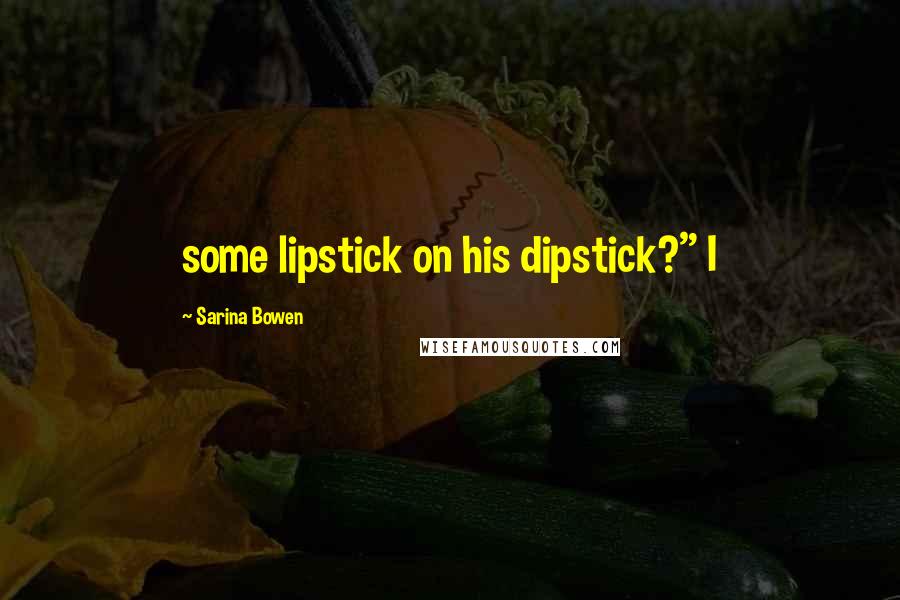 Sarina Bowen Quotes: some lipstick on his dipstick?" I