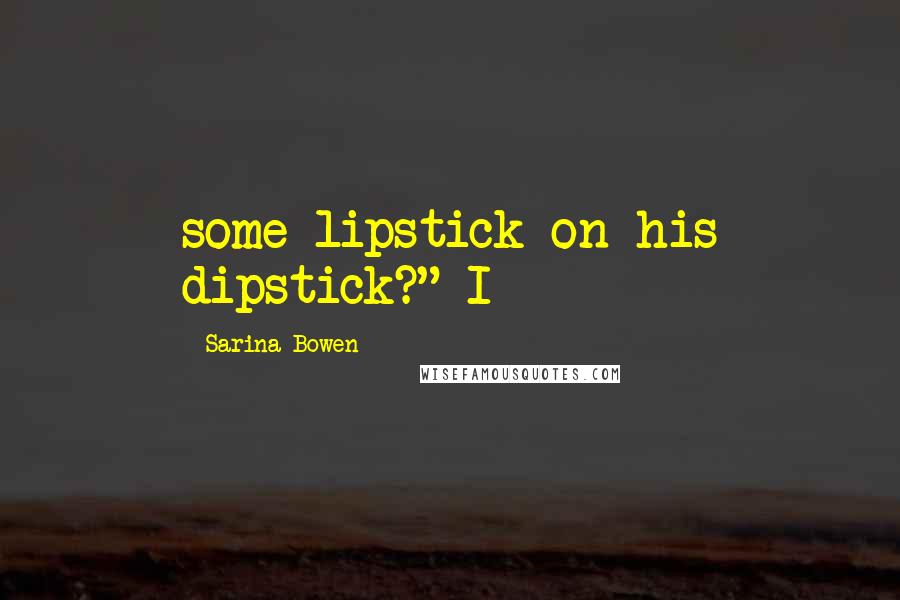 Sarina Bowen Quotes: some lipstick on his dipstick?" I