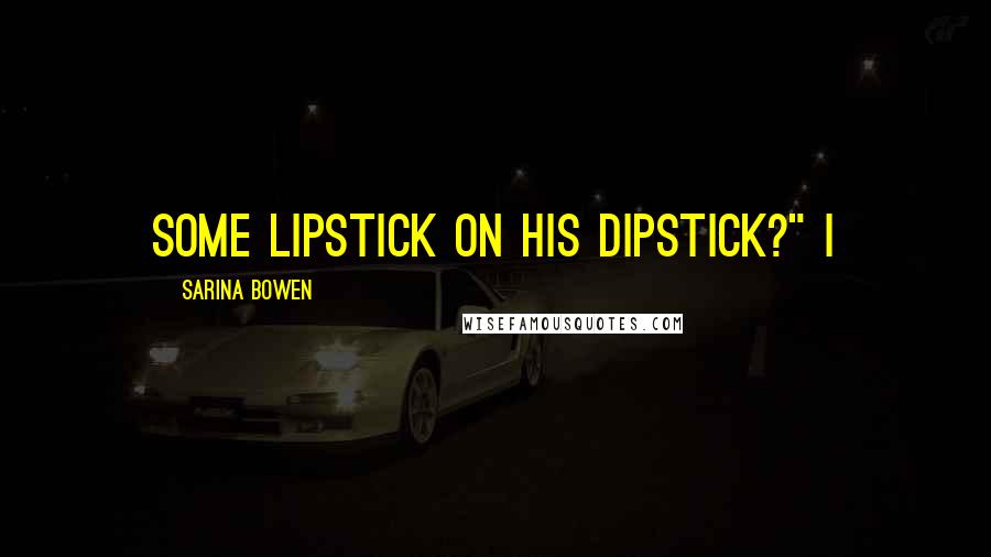 Sarina Bowen Quotes: some lipstick on his dipstick?" I