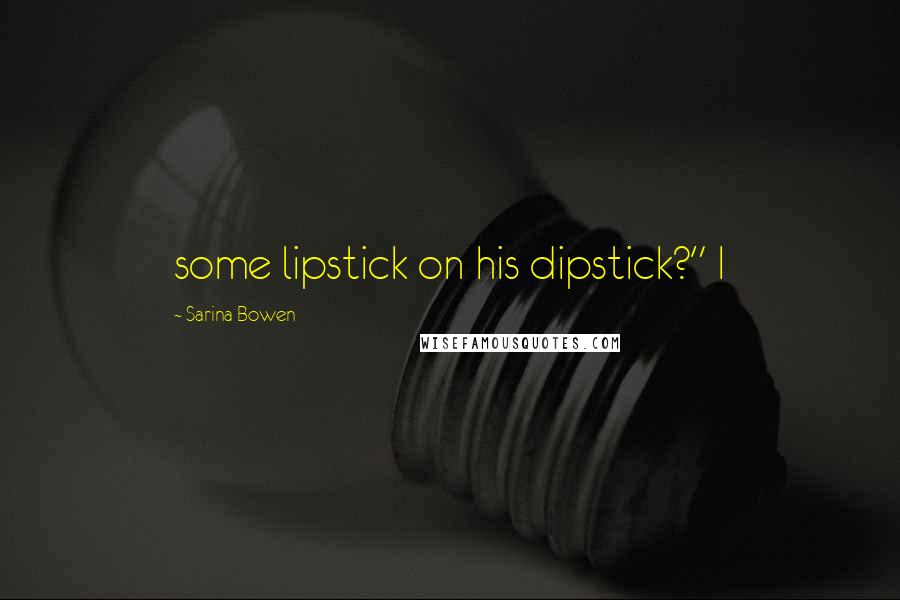 Sarina Bowen Quotes: some lipstick on his dipstick?" I