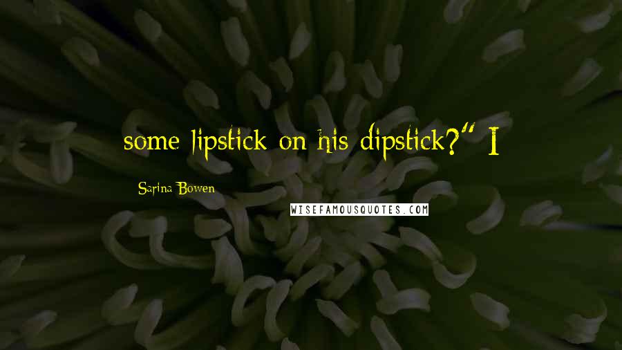 Sarina Bowen Quotes: some lipstick on his dipstick?" I
