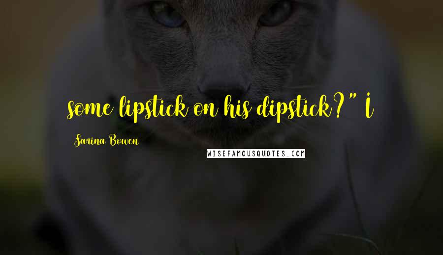 Sarina Bowen Quotes: some lipstick on his dipstick?" I