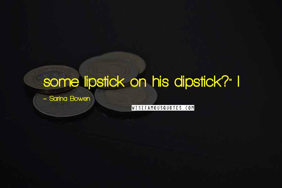 Sarina Bowen Quotes: some lipstick on his dipstick?" I