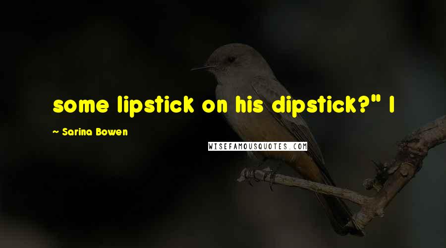 Sarina Bowen Quotes: some lipstick on his dipstick?" I