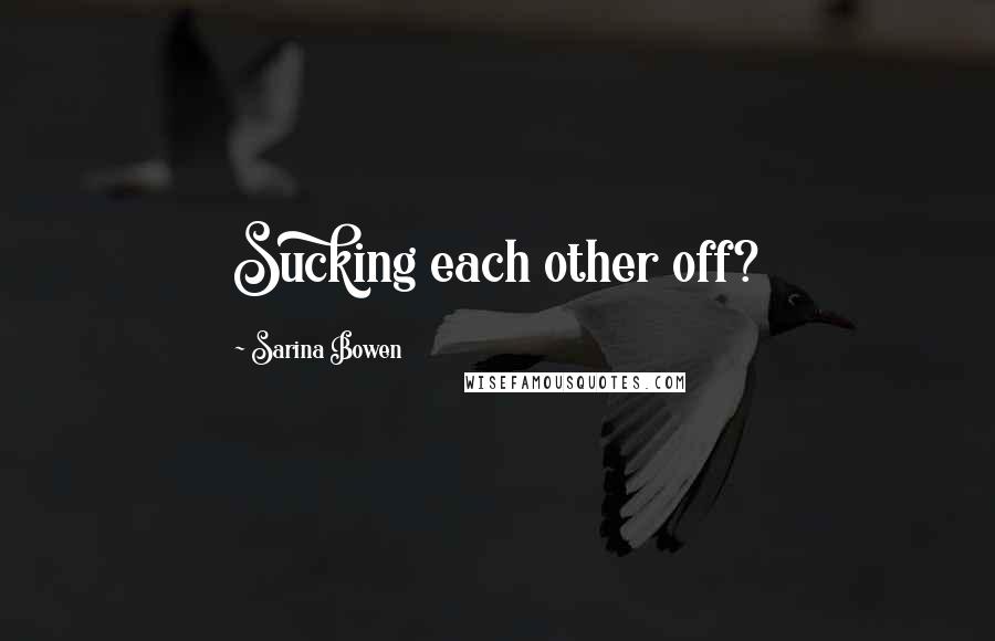 Sarina Bowen Quotes: Sucking each other off?