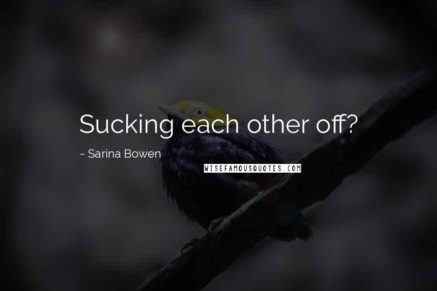Sarina Bowen Quotes: Sucking each other off?