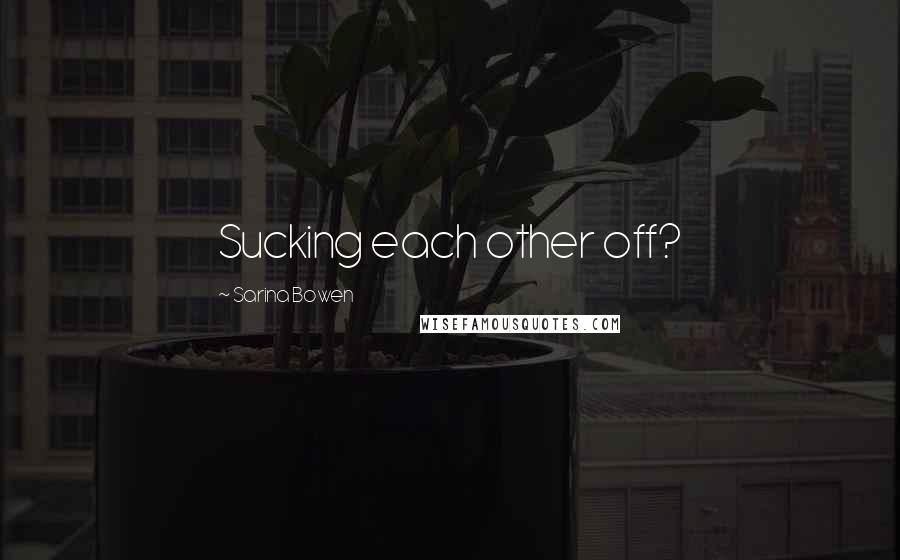 Sarina Bowen Quotes: Sucking each other off?