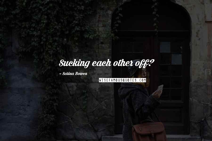 Sarina Bowen Quotes: Sucking each other off?