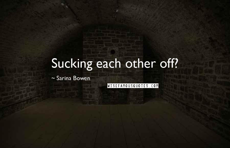 Sarina Bowen Quotes: Sucking each other off?