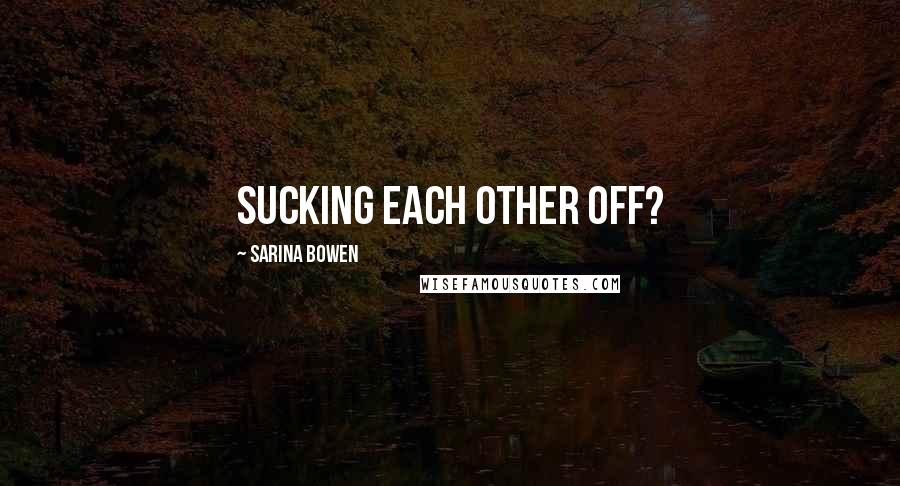 Sarina Bowen Quotes: Sucking each other off?