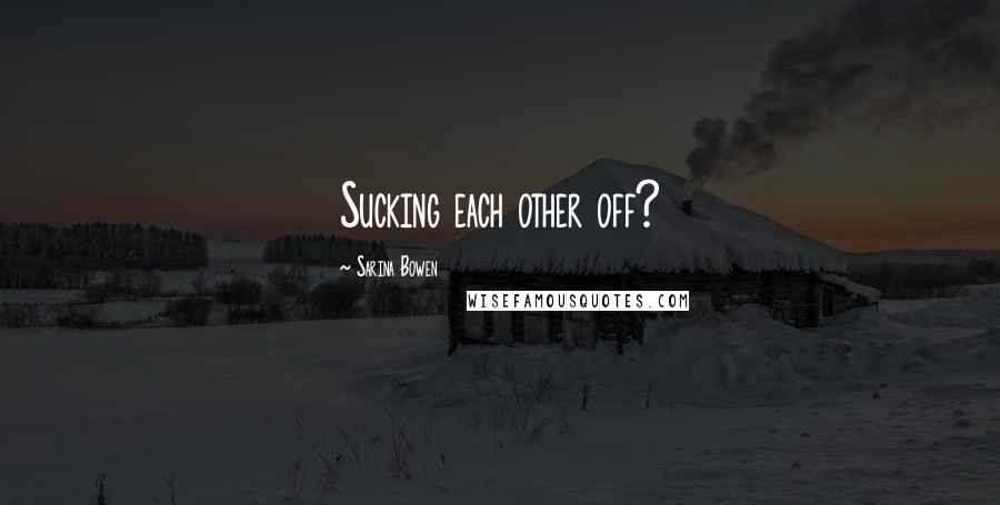 Sarina Bowen Quotes: Sucking each other off?