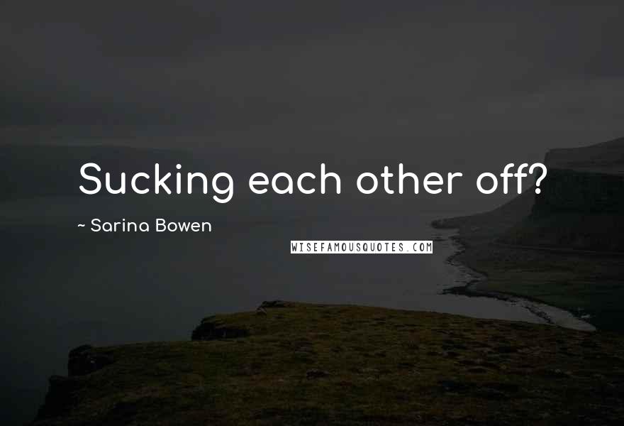 Sarina Bowen Quotes: Sucking each other off?