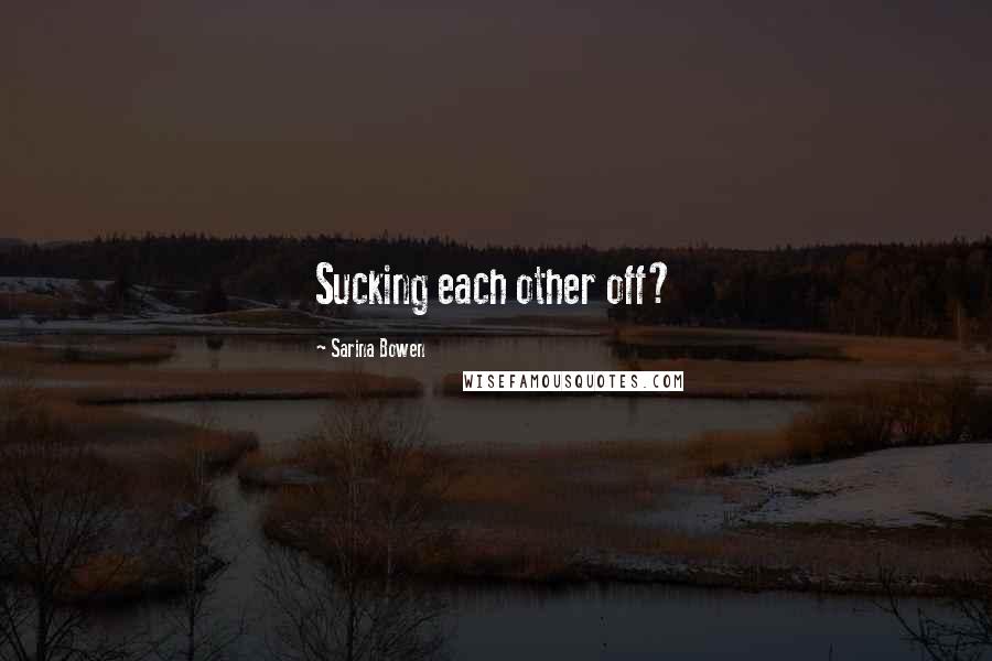 Sarina Bowen Quotes: Sucking each other off?