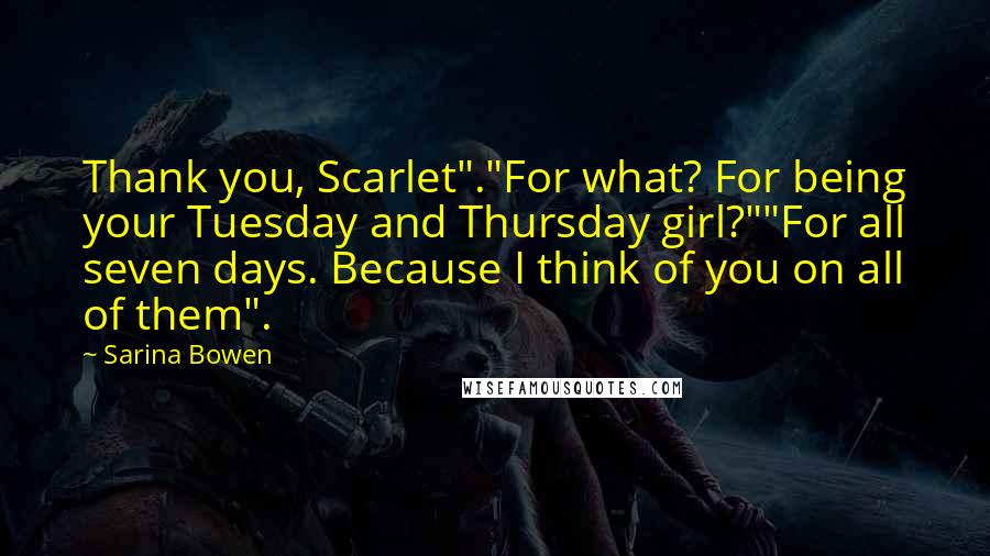 Sarina Bowen Quotes: Thank you, Scarlet"."For what? For being your Tuesday and Thursday girl?""For all seven days. Because I think of you on all of them".