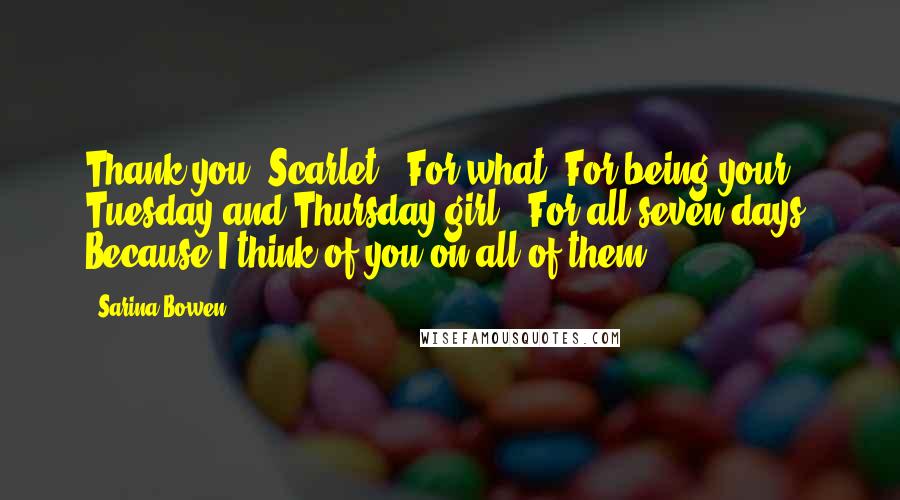 Sarina Bowen Quotes: Thank you, Scarlet"."For what? For being your Tuesday and Thursday girl?""For all seven days. Because I think of you on all of them".