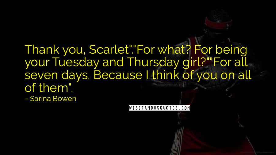 Sarina Bowen Quotes: Thank you, Scarlet"."For what? For being your Tuesday and Thursday girl?""For all seven days. Because I think of you on all of them".