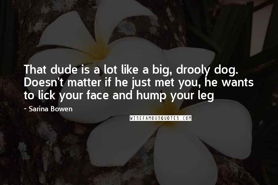 Sarina Bowen Quotes: That dude is a lot like a big, drooly dog. Doesn't matter if he just met you, he wants to lick your face and hump your leg