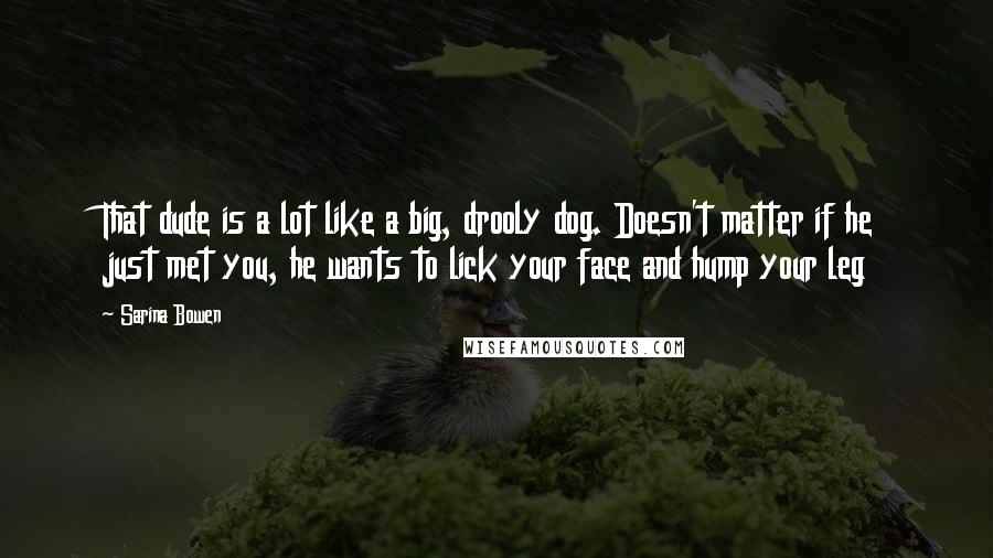 Sarina Bowen Quotes: That dude is a lot like a big, drooly dog. Doesn't matter if he just met you, he wants to lick your face and hump your leg