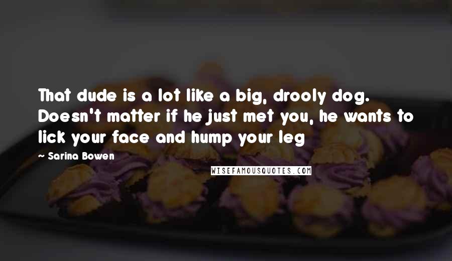 Sarina Bowen Quotes: That dude is a lot like a big, drooly dog. Doesn't matter if he just met you, he wants to lick your face and hump your leg