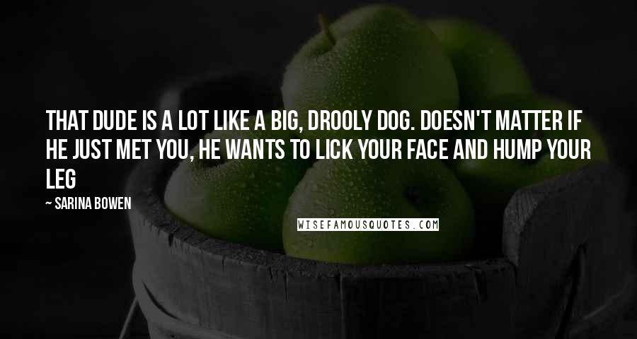 Sarina Bowen Quotes: That dude is a lot like a big, drooly dog. Doesn't matter if he just met you, he wants to lick your face and hump your leg