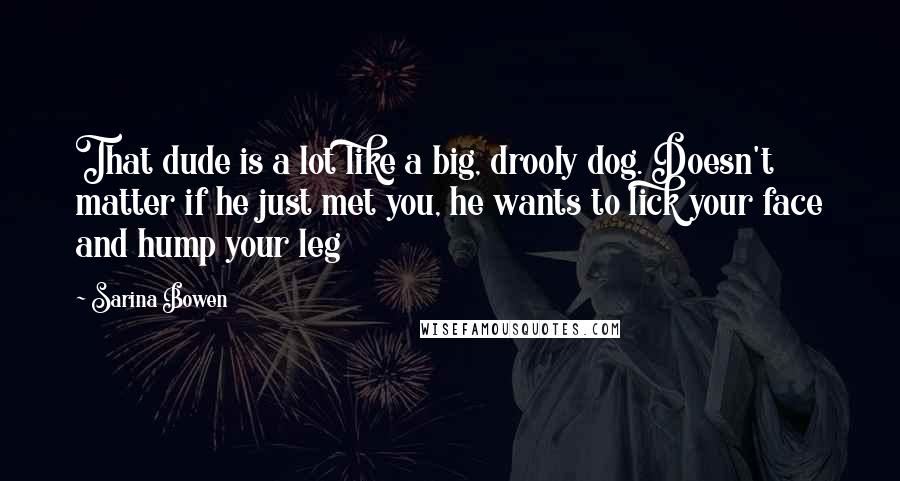 Sarina Bowen Quotes: That dude is a lot like a big, drooly dog. Doesn't matter if he just met you, he wants to lick your face and hump your leg