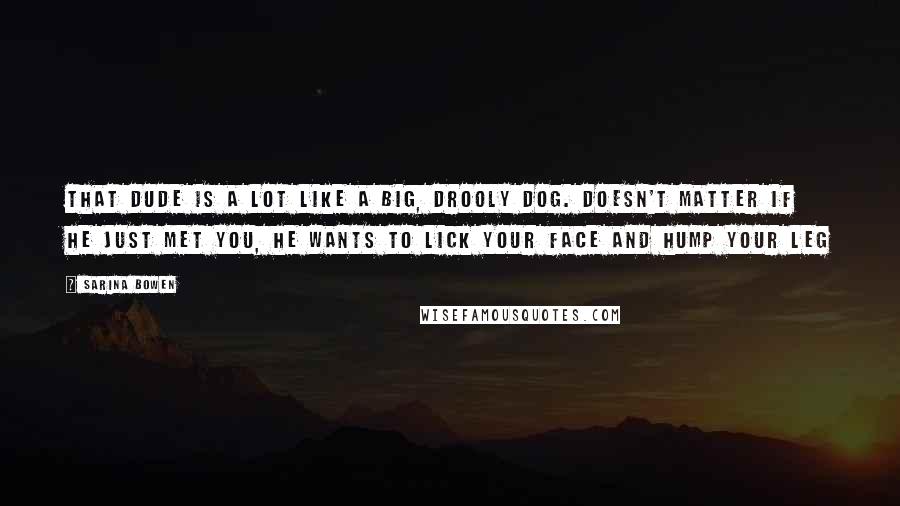 Sarina Bowen Quotes: That dude is a lot like a big, drooly dog. Doesn't matter if he just met you, he wants to lick your face and hump your leg