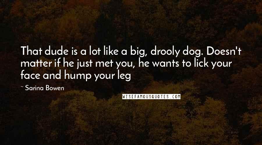 Sarina Bowen Quotes: That dude is a lot like a big, drooly dog. Doesn't matter if he just met you, he wants to lick your face and hump your leg