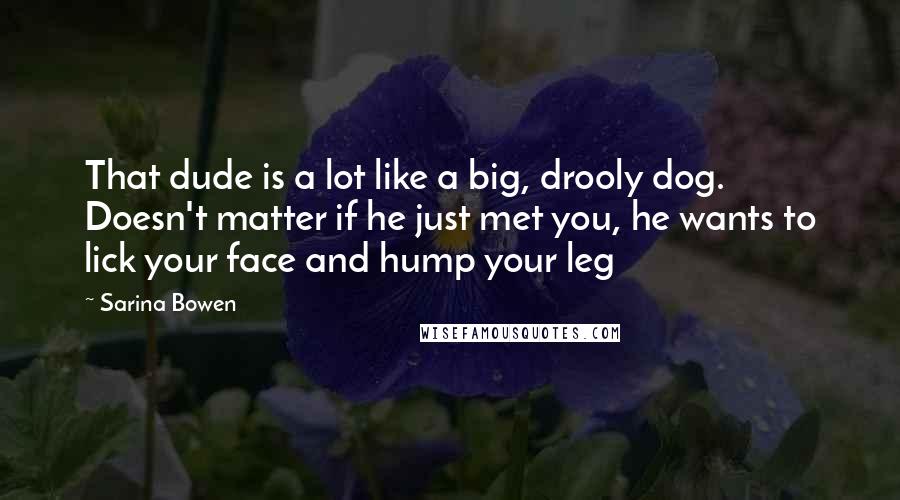 Sarina Bowen Quotes: That dude is a lot like a big, drooly dog. Doesn't matter if he just met you, he wants to lick your face and hump your leg