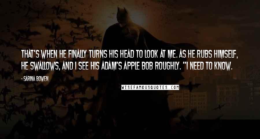 Sarina Bowen Quotes: That's when he finally turns his head to look at me. As he rubs himself, he swallows, and I see his Adam's apple bob roughly. "I need to know.
