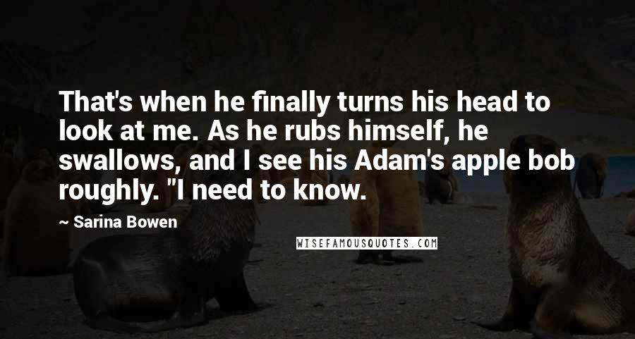 Sarina Bowen Quotes: That's when he finally turns his head to look at me. As he rubs himself, he swallows, and I see his Adam's apple bob roughly. "I need to know.