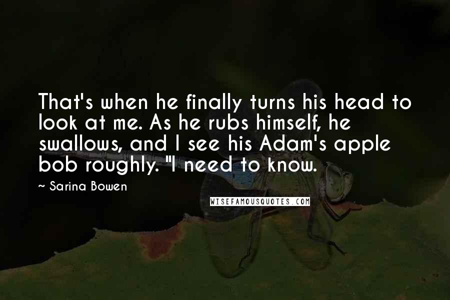 Sarina Bowen Quotes: That's when he finally turns his head to look at me. As he rubs himself, he swallows, and I see his Adam's apple bob roughly. "I need to know.