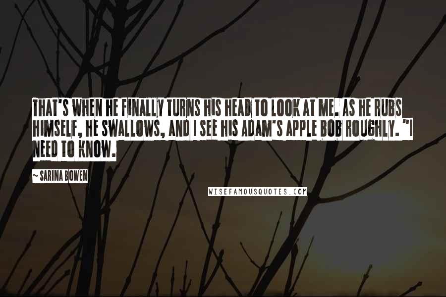 Sarina Bowen Quotes: That's when he finally turns his head to look at me. As he rubs himself, he swallows, and I see his Adam's apple bob roughly. "I need to know.