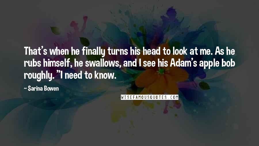 Sarina Bowen Quotes: That's when he finally turns his head to look at me. As he rubs himself, he swallows, and I see his Adam's apple bob roughly. "I need to know.