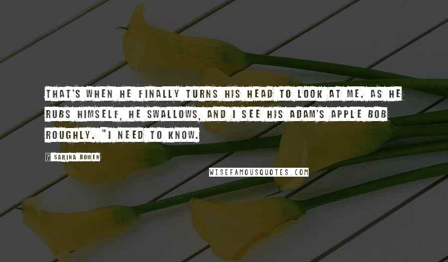 Sarina Bowen Quotes: That's when he finally turns his head to look at me. As he rubs himself, he swallows, and I see his Adam's apple bob roughly. "I need to know.