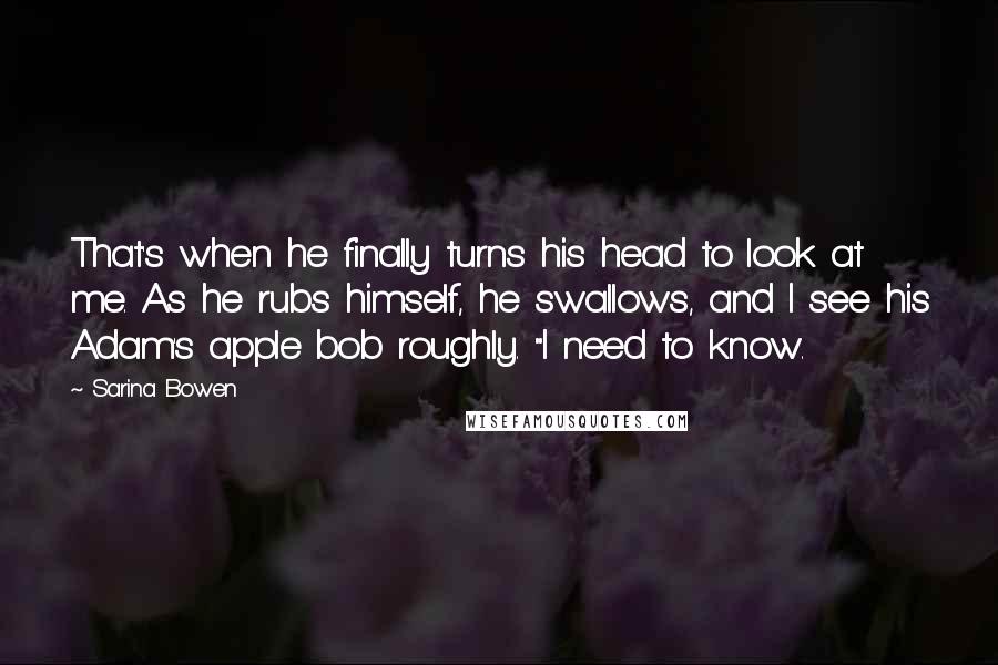 Sarina Bowen Quotes: That's when he finally turns his head to look at me. As he rubs himself, he swallows, and I see his Adam's apple bob roughly. "I need to know.