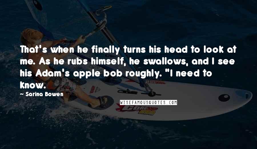 Sarina Bowen Quotes: That's when he finally turns his head to look at me. As he rubs himself, he swallows, and I see his Adam's apple bob roughly. "I need to know.