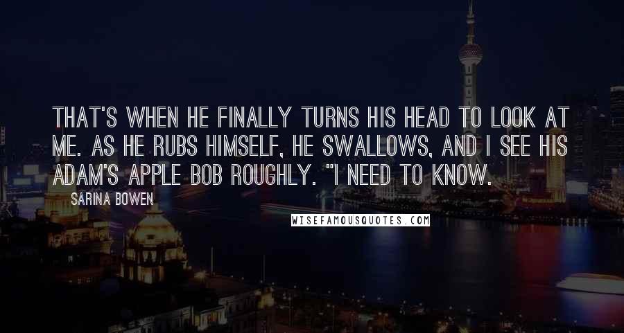 Sarina Bowen Quotes: That's when he finally turns his head to look at me. As he rubs himself, he swallows, and I see his Adam's apple bob roughly. "I need to know.