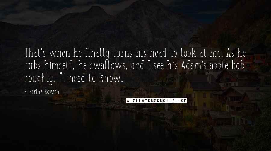 Sarina Bowen Quotes: That's when he finally turns his head to look at me. As he rubs himself, he swallows, and I see his Adam's apple bob roughly. "I need to know.