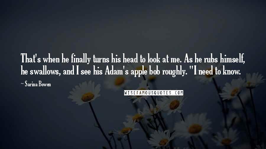 Sarina Bowen Quotes: That's when he finally turns his head to look at me. As he rubs himself, he swallows, and I see his Adam's apple bob roughly. "I need to know.